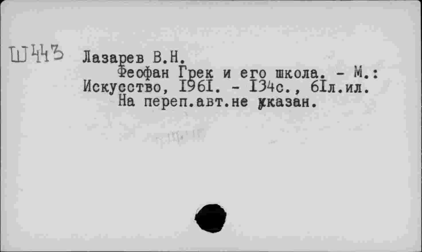 ﻿к к. Лазарев В.Н.
Феофан Грек и его школа. - М. Искусство, 1961. - 134с., 61л.ил.
На переп.авт.не указан.